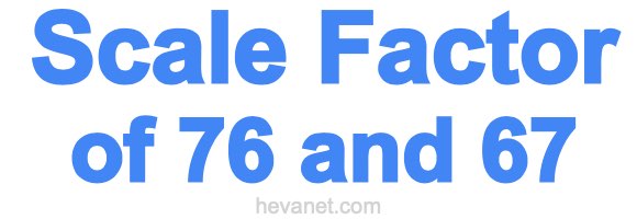 Scale Factor of 76 and 67