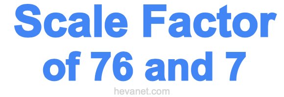 Scale Factor of 76 and 7