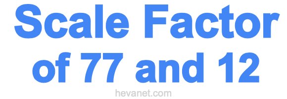 Scale Factor of 77 and 12