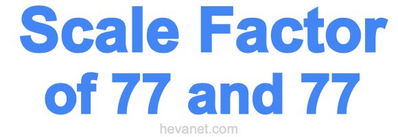 Scale Factor of 77 and 77