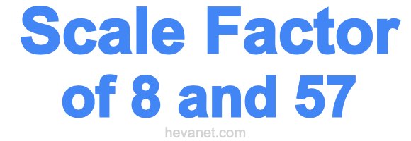 Scale Factor of 8 and 57 Scale Factor of 8 and 57