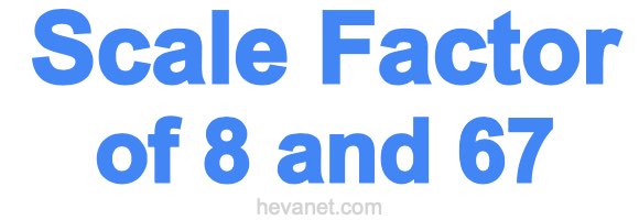 Scale Factor of 8 and 67 Scale Factor of 8 and 67