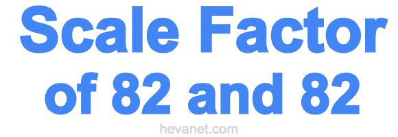 Scale Factor of 82 and 82