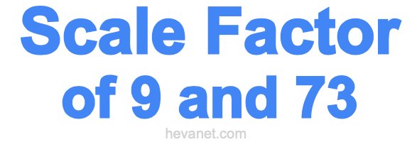 Scale Factor of 9 and 73 Scale Factor of 9 and 73