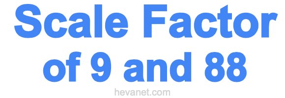 Scale Factor of 9 and 88 Scale Factor of 9 and 88