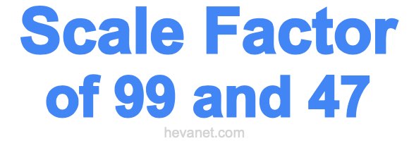 Scale Factor of 99 and 47